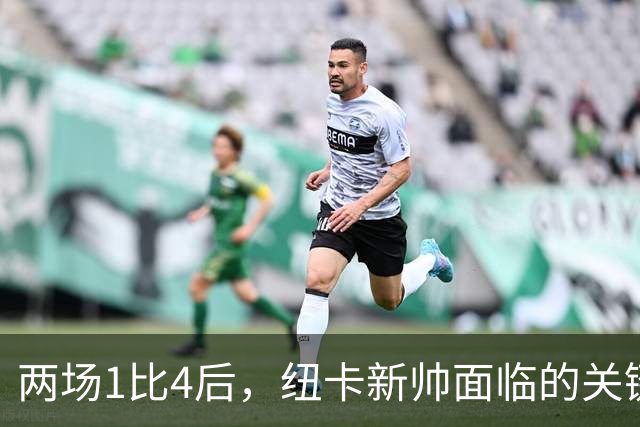 两场1比4后，纽卡新帅面临的关键问题