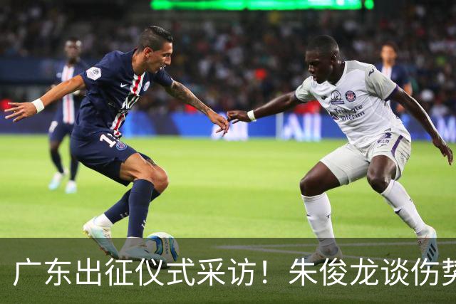 广东出征仪式采访！朱俊龙谈伤势，胡金秋提磨合，孙铭徽强调担责